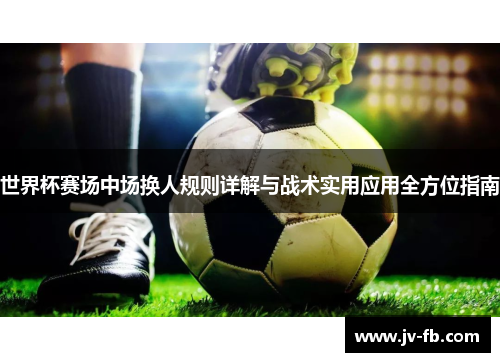 世界杯赛场中场换人规则详解与战术实用应用全方位指南