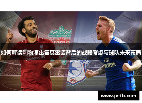 如何解读利物浦出售莫雷诺背后的战略考虑与球队未来布局 如何解读利物浦出售莫雷诺背后的战略考虑与球队未来布局