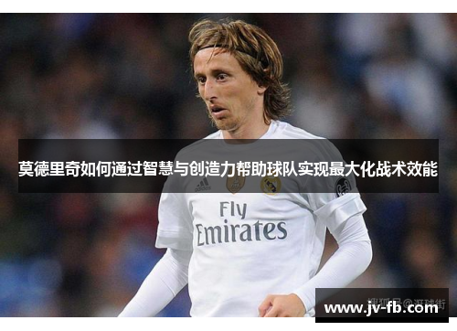 莫德里奇如何通过智慧与创造力帮助球队实现最大化战术效能
