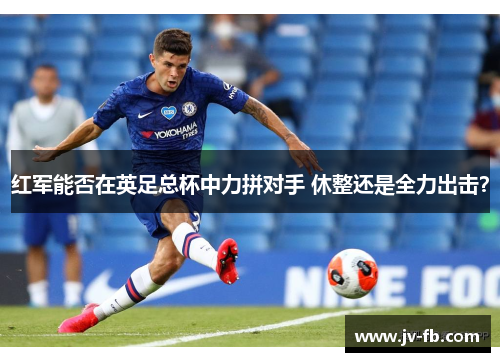 红军能否在英足总杯中力拼对手 休整还是全力出击？