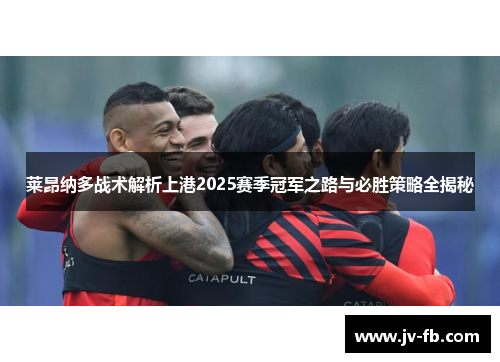 莱昂纳多战术解析上港2025赛季冠军之路与必胜策略全揭秘