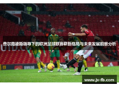 费尔南德斯领导下的欧洲足球联赛崭新格局与未来发展前景分析