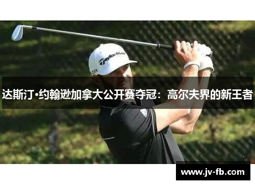 达斯汀·约翰逊加拿大公开赛夺冠：高尔夫界的新王者