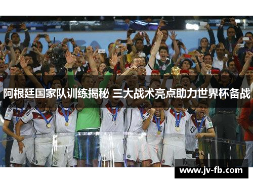 阿根廷国家队训练揭秘 三大战术亮点助力世界杯备战 阿根廷国家队训练揭秘 三大战术亮点助力世界杯备战