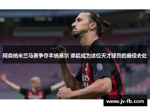 阿森纳米兰马赛争夺本纳赛尔 谁能成为这位天才球员的最佳去处 阿森纳米兰马赛争夺本纳赛尔 谁能成为这位天才球员的最佳去处