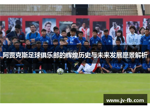 阿贾克斯足球俱乐部的辉煌历史与未来发展愿景解析 阿贾克斯足球俱乐部的辉煌历史与未来发展愿景解析
