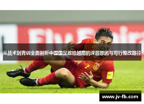 从战术到青训全面剖析中国国足败给越南的深层原因与可行整改路径 从战术到青训全面剖析中国国足败给越南的深层原因与可行整改路径