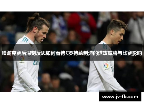 哈谢克赛后深刻反思如何看待C罗持续制造的进攻威胁与比赛影响 哈谢克赛后深刻反思如何看待C罗持续制造的进攻威胁与比赛影响