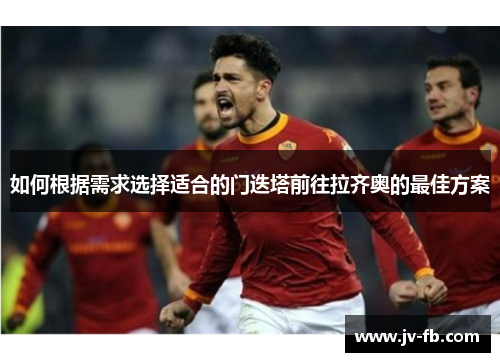 如何根据需求选择适合的门迭塔前往拉齐奥的最佳方案 如何根据需求选择适合的门迭塔前往拉齐奥的最佳方案