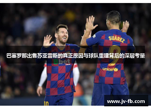 巴塞罗那出售苏亚雷斯的真正原因与球队重建背后的深层考量