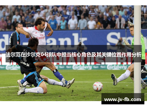 法尔范在沙尔克04球队中担当核心角色及其关键位置作用分析 法尔范在沙尔克04球队中担当核心角色及其关键位置作用分析