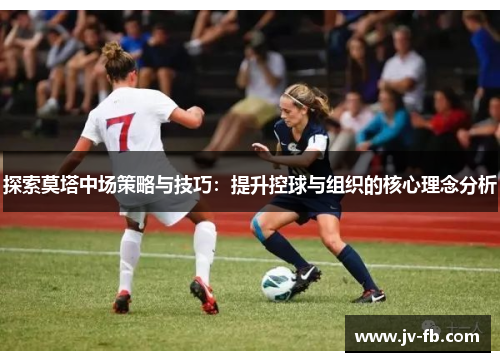 探索莫塔中场策略与技巧：提升控球与组织的核心理念分析