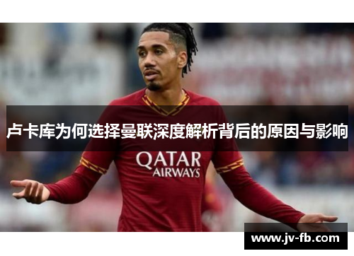 卢卡库为何选择曼联深度解析背后的原因与影响 卢卡库为何选择曼联深度解析背后的原因与影响