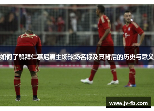 如何了解拜仁慕尼黑主场球场名称及其背后的历史与意义