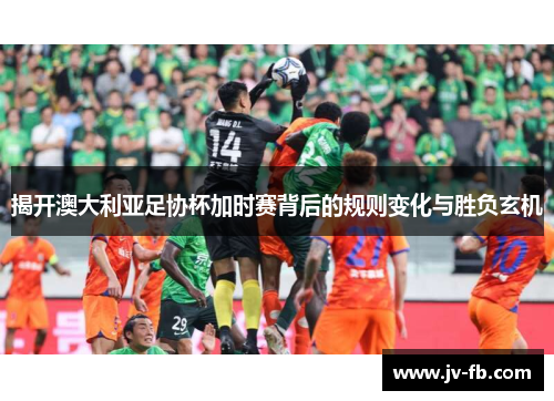揭开澳大利亚足协杯加时赛背后的规则变化与胜负玄机 揭开澳大利亚足协杯加时赛背后的规则变化与胜负玄机
