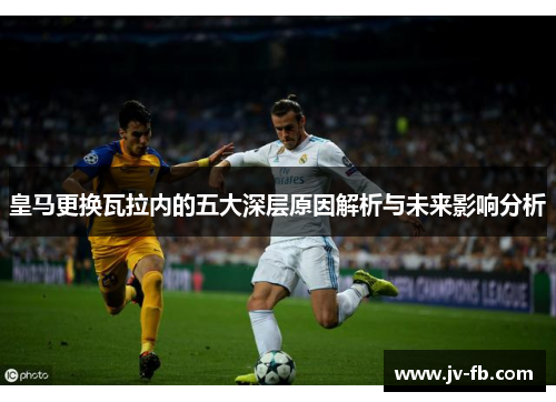 皇马更换瓦拉内的五大深层原因解析与未来影响分析 皇马更换瓦拉内的五大深层原因解析与未来影响分析
