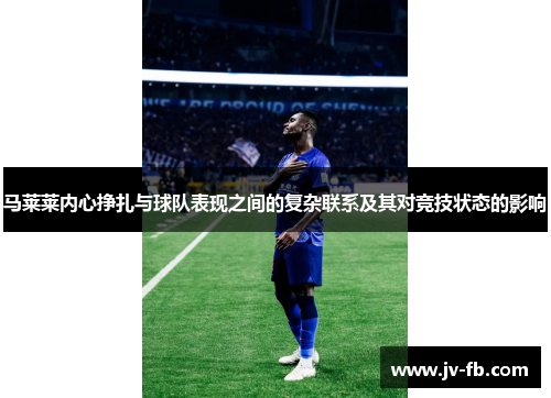 马莱莱内心挣扎与球队表现之间的复杂联系及其对竞技状态的影响