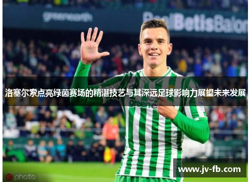 洛塞尔索点亮绿茵赛场的精湛技艺与其深远足球影响力展望未来发展