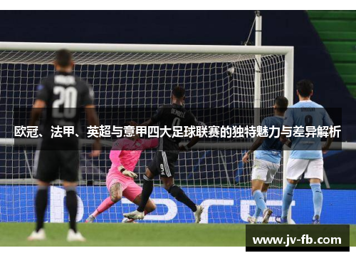 欧冠、法甲、英超与意甲四大足球联赛的独特魅力与差异解析