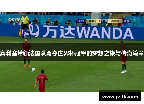 奥利塞带领法国队勇夺世界杯冠军的梦想之旅与传奇篇章