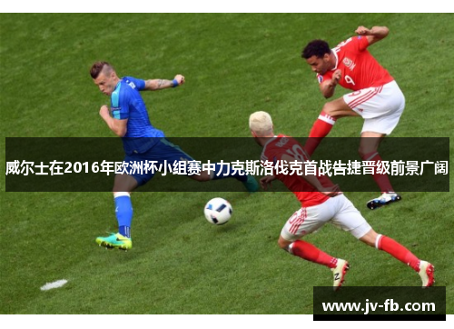 威尔士在2016年欧洲杯小组赛中力克斯洛伐克首战告捷晋级前景广阔 威尔士在2016年欧洲杯小组赛中力克斯洛伐克首战告捷晋级前景广阔