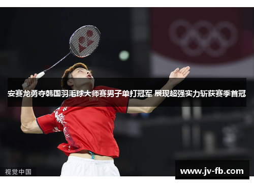 安赛龙勇夺韩国羽毛球大师赛男子单打冠军 展现超强实力斩获赛季首冠 安赛龙勇夺韩国羽毛球大师赛男子单打冠军 展现超强实力斩获赛季首冠