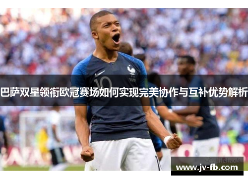 巴萨双星领衔欧冠赛场如何实现完美协作与互补优势解析 巴萨双星领衔欧冠赛场如何实现完美协作与互补优势解析