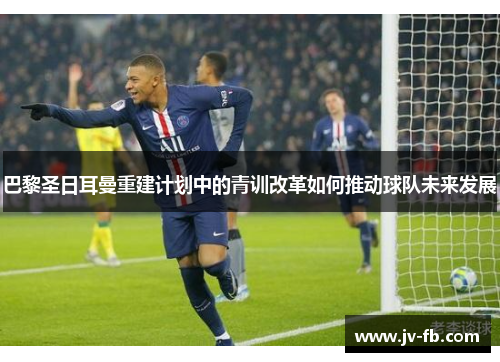 巴黎圣日耳曼重建计划中的青训改革如何推动球队未来发展 巴黎圣日耳曼重建计划中的青训改革如何推动球队未来发展