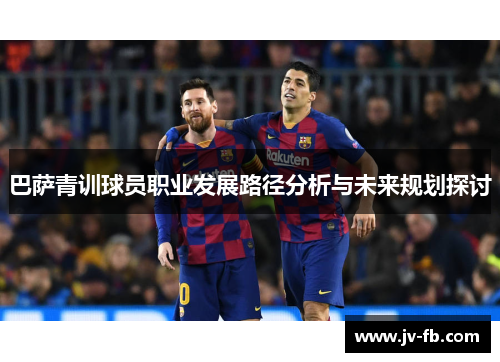 巴萨青训球员职业发展路径分析与未来规划探讨 巴萨青训球员职业发展路径分析与未来规划探讨