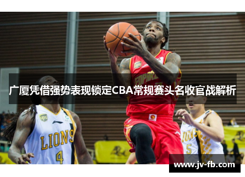 广厦凭借强势表现锁定CBA常规赛头名收官战解析