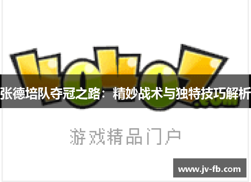 张德培队夺冠之路：精妙战术与独特技巧解析