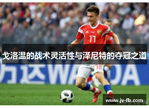 戈洛温的战术灵活性与泽尼特的夺冠之道 戈洛温的战术灵活性与泽尼特的夺冠之道