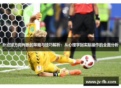 扑点球方向判断的策略与技巧解析:从心理学到实际操作的全面分析 扑点球方向判断的策略与技巧解析:从心理学到实际操作的全面分析