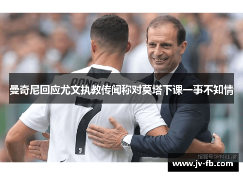 曼奇尼回应尤文执教传闻称对莫塔下课一事不知情