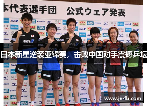日本新星逆袭亚锦赛,击败中国对手震撼乒坛 日本新星逆袭亚锦赛,击败中国对手震撼乒坛