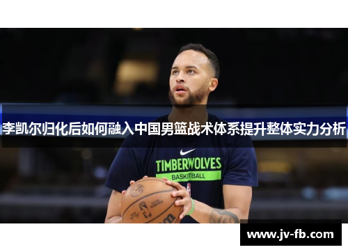 李凯尔归化后如何融入中国男篮战术体系提升整体实力分析 李凯尔归化后如何融入中国男篮战术体系提升整体实力分析
