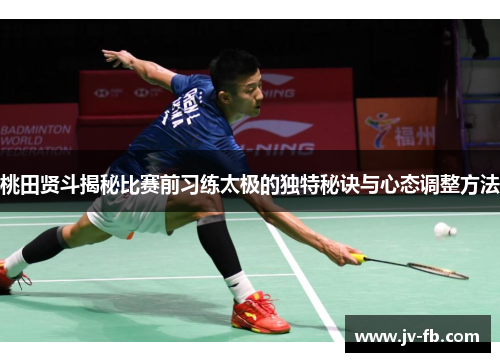 桃田贤斗揭秘比赛前习练太极的独特秘诀与心态调整方法