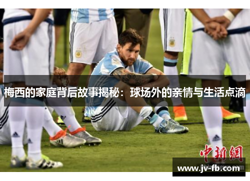 梅西的家庭背后故事揭秘:球场外的亲情与生活点滴 梅西的家庭背后故事揭秘:球场外的亲情与生活点滴