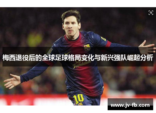 梅西退役后的全球足球格局变化与新兴强队崛起分析 梅西退役后的全球足球格局变化与新兴强队崛起分析
