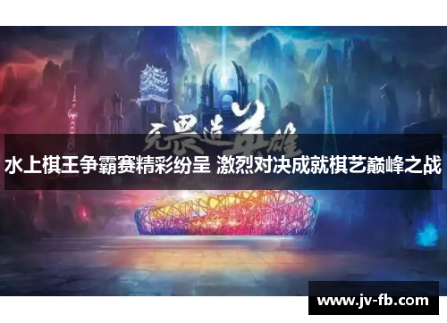 水上棋王争霸赛精彩纷呈 激烈对决成就棋艺巅峰之战