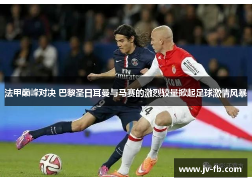 法甲巅峰对决 巴黎圣日耳曼与马赛的激烈较量掀起足球激情风暴