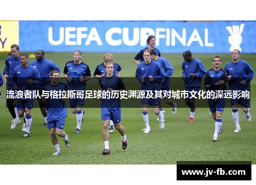 流浪者队与格拉斯哥足球的历史渊源及其对城市文化的深远影响 流浪者队与格拉斯哥足球的历史渊源及其对城市文化的深远影响