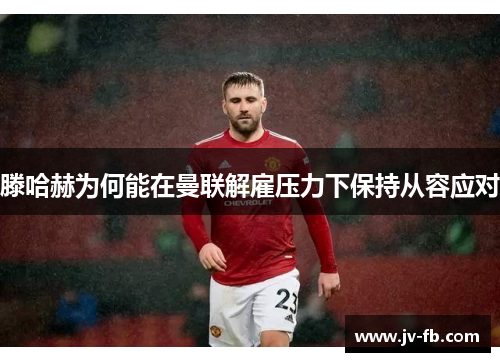 滕哈赫为何能在曼联解雇压力下保持从容应对 滕哈赫为何能在曼联解雇压力下保持从容应对