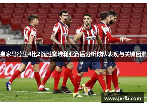 皇家马德里4比2战胜塞维利亚赛后分析球队表现与关键因素