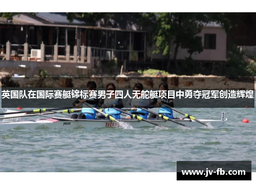 英国队在国际赛艇锦标赛男子四人无舵艇项目中勇夺冠军创造辉煌