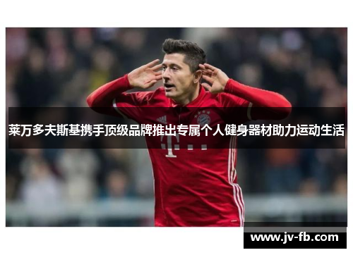 莱万多夫斯基携手顶级品牌推出专属个人健身器材助力运动生活 莱万多夫斯基携手顶级品牌推出专属个人健身器材助力运动生活