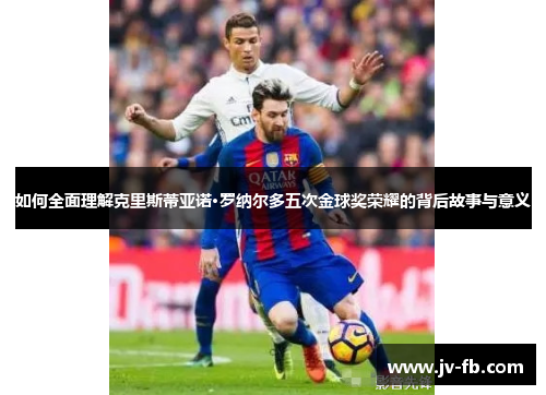 如何全面理解克里斯蒂亚诺·罗纳尔多五次金球奖荣耀的背后故事与意义