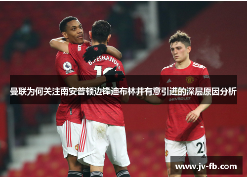 曼联为何关注南安普顿边锋迪布林并有意引进的深层原因分析