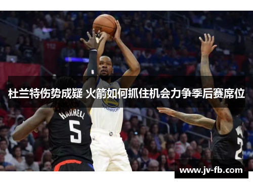 杜兰特伤势成疑 火箭如何抓住机会力争季后赛席位 杜兰特伤势成疑 火箭如何抓住机会力争季后赛席位