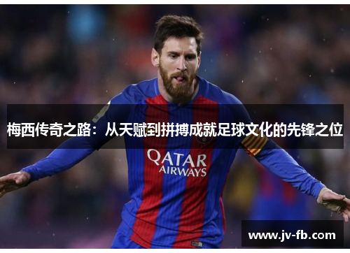 梅西传奇之路:从天赋到拼搏成就足球文化的先锋之位 梅西传奇之路:从天赋到拼搏成就足球文化的先锋之位